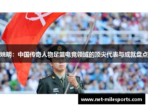 姚明：中国传奇人物足篮电竞领域的顶尖代表与成就盘点