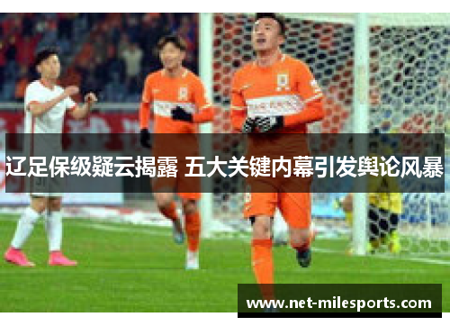 辽足保级疑云揭露 五大关键内幕引发舆论风暴