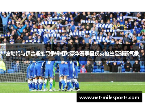 富勒姆与伊普斯维奇争锋相对豪华赛季呈现英格兰足球新气象