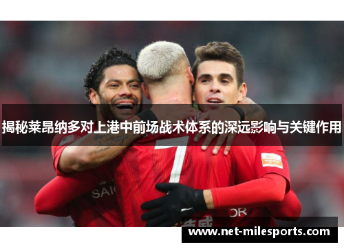 揭秘莱昂纳多对上港中前场战术体系的深远影响与关键作用