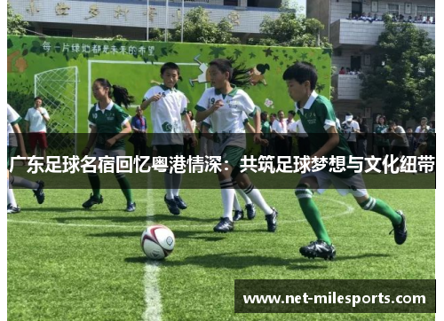 广东足球名宿回忆粤港情深：共筑足球梦想与文化纽带