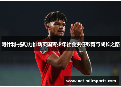 阿什利·扬助力推动英国青少年社会责任教育与成长之路